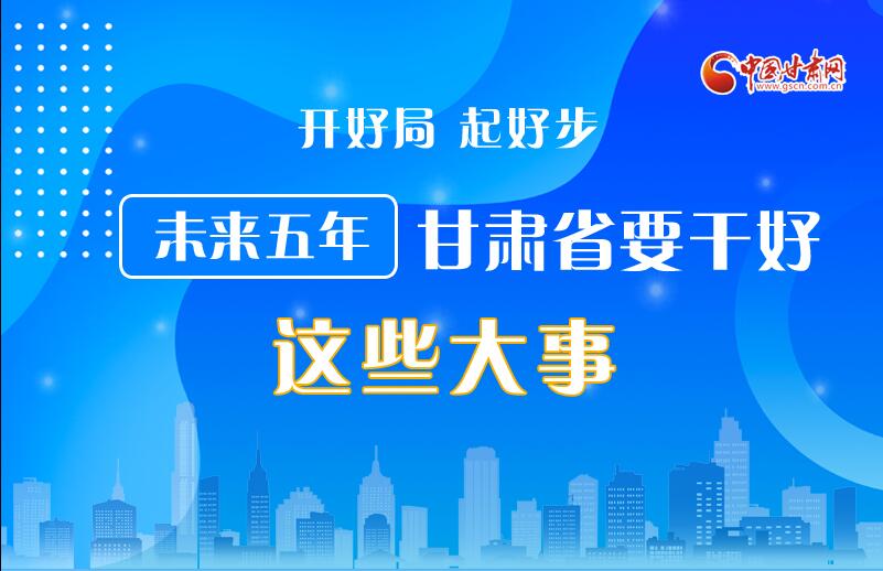 圖解丨開(kāi)好局 起好步 未來(lái)五年甘肅省要干好這些大事！