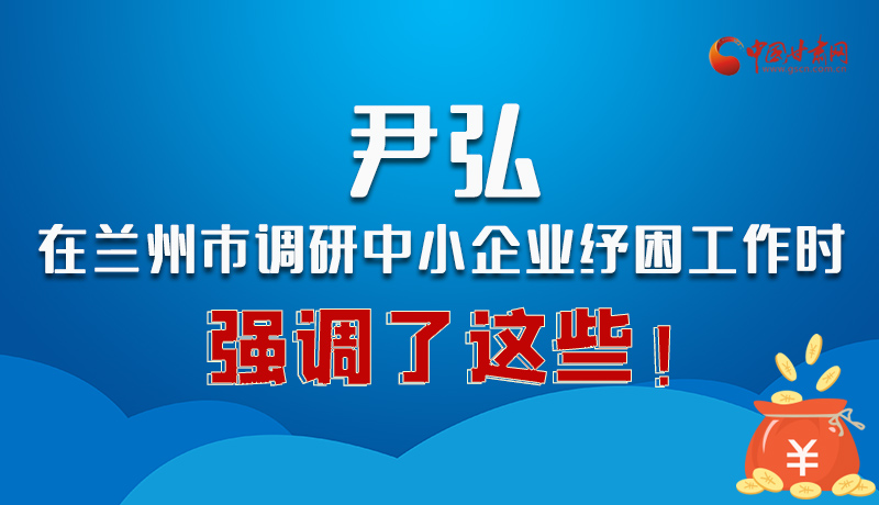 圖解|尹弘在蘭州市調(diào)研中小企業(yè)紓困工作時強調(diào)了這些！
