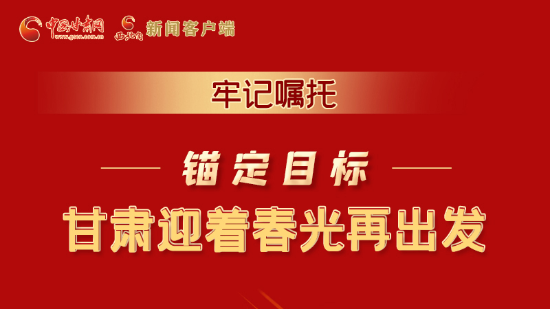 圖解|牢記囑托，錨定目標，甘肅迎著春光再出發(fā)！