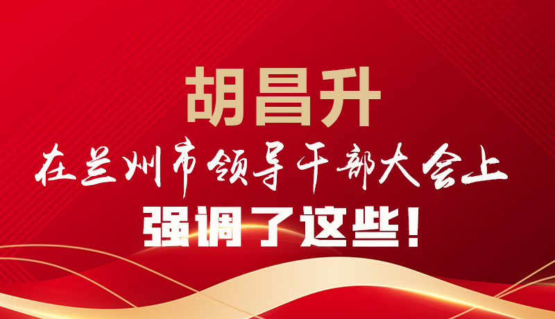  圖解|胡昌升在蘭州市領(lǐng)導(dǎo)干部大會上強調(diào)了這些！