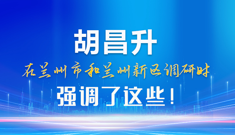 【甘快看】圖解|胡昌升在蘭州市和蘭州新區(qū)調(diào)研時(shí)強(qiáng)調(diào)了這些！