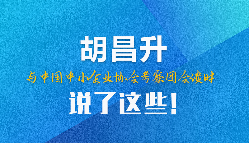 【甘快看】圖解|胡昌升與中國中小企業(yè)協(xié)會考察團會談時說了這些！