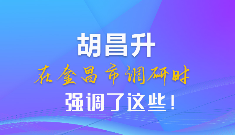 【甘快看】圖解|胡昌升在金昌市調(diào)研時強(qiáng)調(diào)了這些！