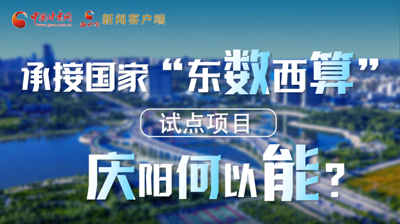 【香約慶陽(yáng) 包容天下】長(zhǎng)圖|承接國(guó)家“東數(shù)西算”試點(diǎn)項(xiàng)目 慶陽(yáng)何以能？