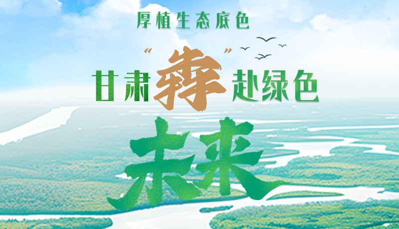 【甘快看】長圖|厚植生態(tài)底色，甘肅“犇”赴綠色未來