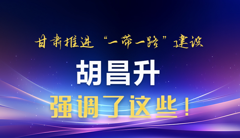 圖解|甘肅推進“一帶一路”建設(shè) 胡昌升強調(diào)了這些！