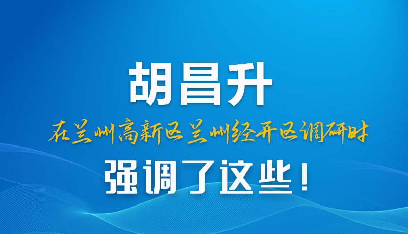 圖解|胡昌升在蘭州高新區(qū)蘭州經開區(qū)調研時強調了這些!